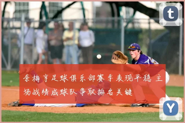 奈梅亨足球俱乐部赛季表现平稳 主场战绩成球队争取排名关键