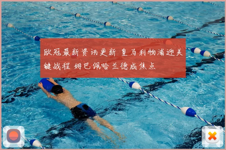 欧冠最新资讯更新 皇马利物浦迎关键战程 姆巴佩哈兰德成焦点