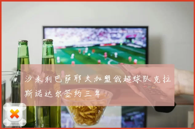 沙米利巴萨耶夫加盟俄超球队克拉斯诺达尔签约三年