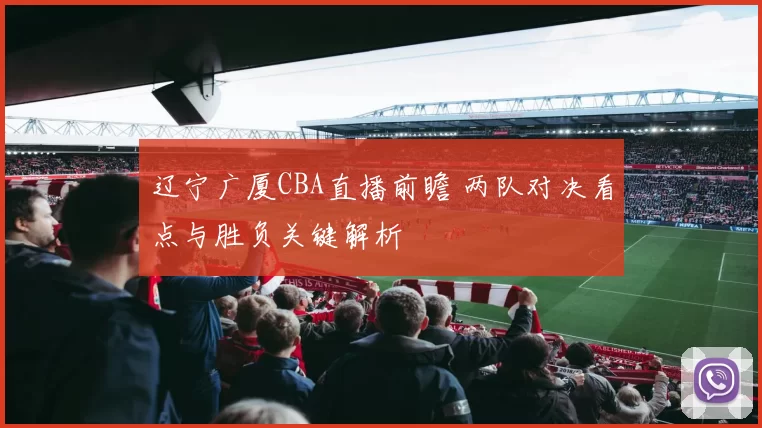 辽宁广厦CBA直播前瞻 两队对决看点与胜负关键解析