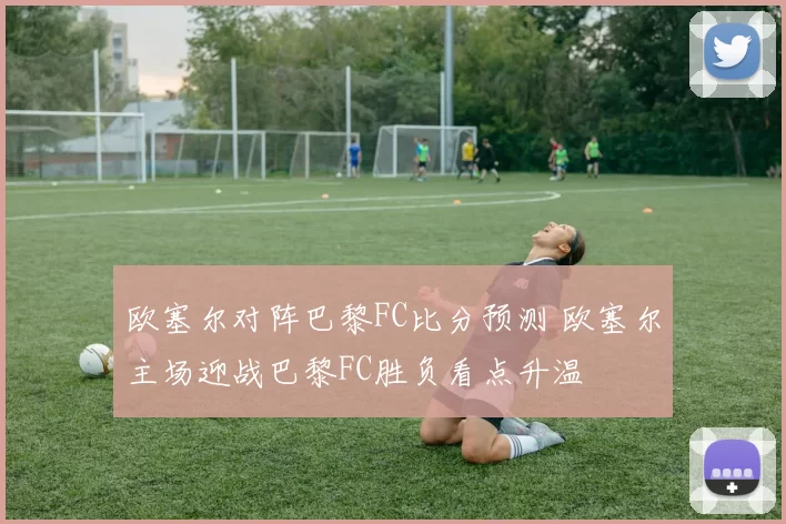 欧塞尔对阵巴黎FC比分预测 欧塞尔主场迎战巴黎FC胜负看点升温