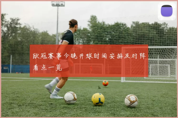 欧冠赛事今晚开球时间安排及对阵看点一览
