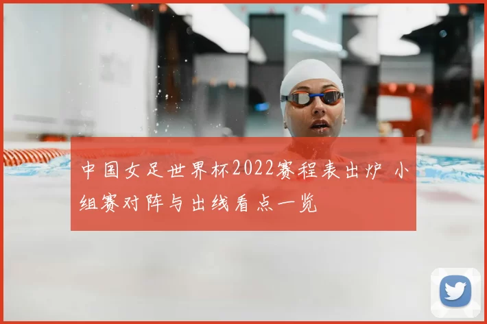 中国女足世界杯2022赛程表出炉 小组赛对阵与出线看点一览