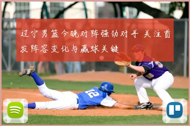 辽宁男篮今晚对阵强劲对手 关注首发阵容变化与赢球关键