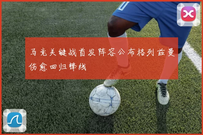 马竞关键战首发阵容公布格列兹曼伤愈回归锋线