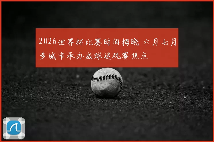 2026世界杯比赛时间揭晓 六月七月多城市承办成球迷观赛焦点