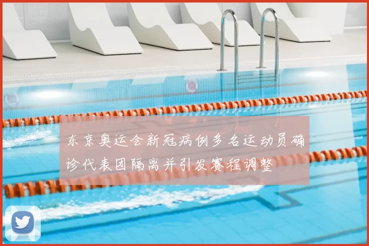 东京奥运会新冠病例多名运动员确诊代表团隔离并引发赛程调整