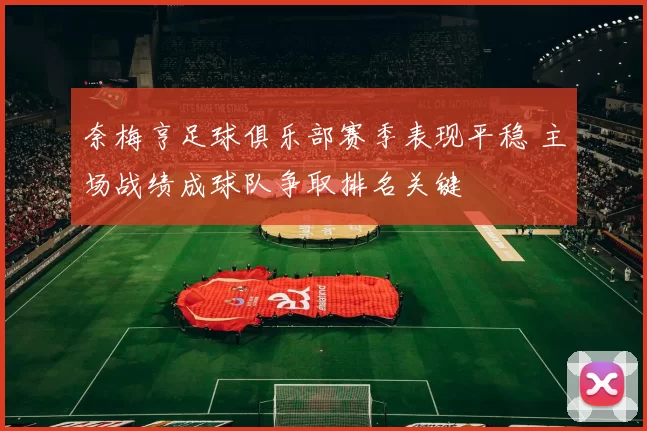 奈梅亨足球俱乐部赛季表现平稳 主场战绩成球队争取排名关键