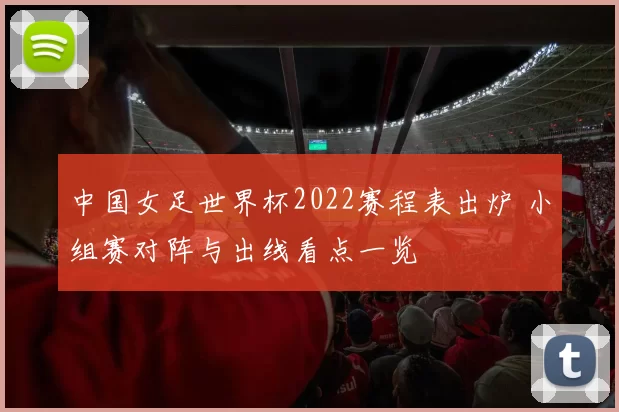 中国女足世界杯2022赛程表出炉 小组赛对阵与出线看点一览