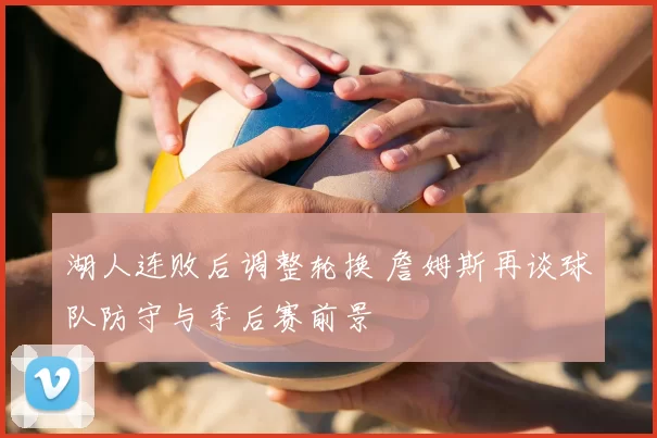 湖人连败后调整轮换 詹姆斯再谈球队防守与季后赛前景