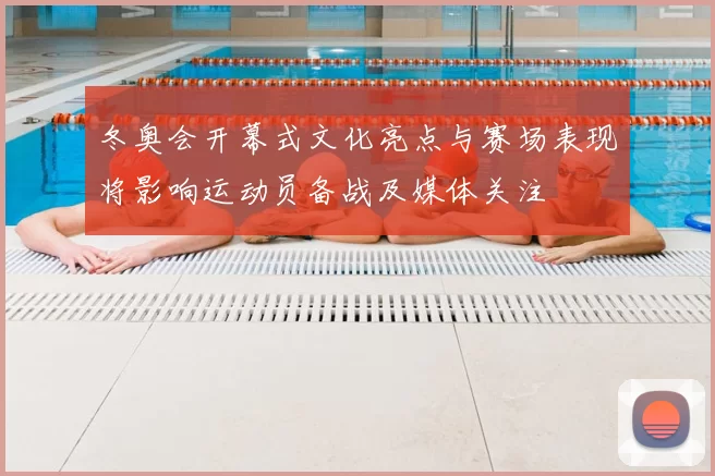 冬奥会开幕式文化亮点与赛场表现将影响运动员备战及媒体关注