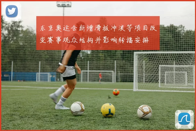 东京奥运会新增滑板冲浪等项目改变赛事观众结构并影响转播安排
