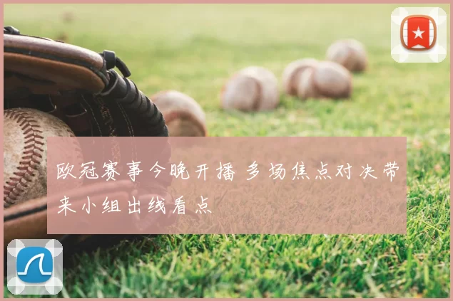 欧冠赛事今晚开播 多场焦点对决带来小组出线看点