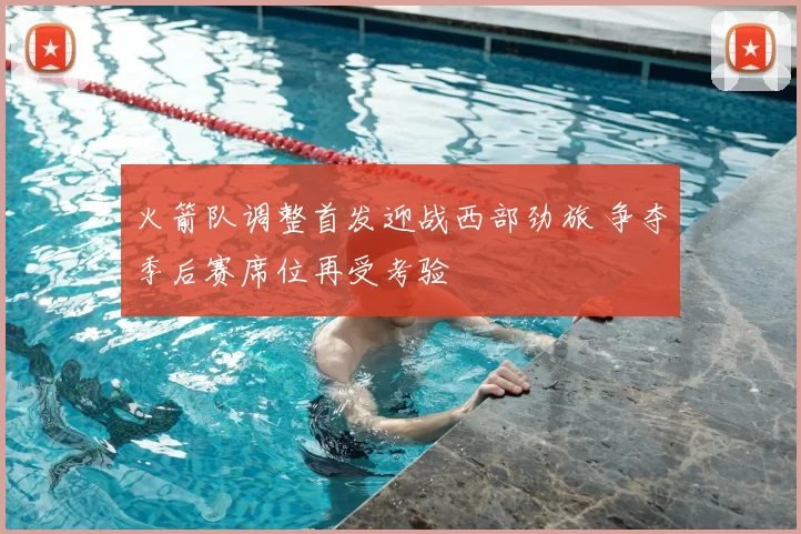 火箭队调整首发迎战西部劲旅 争夺季后赛席位再受考验