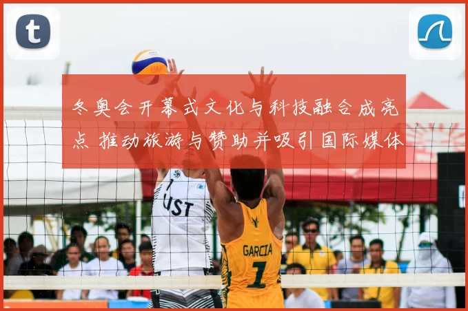 冬奥会开幕式文化与科技融合成亮点 推动旅游与赞助并吸引国际媒体关注