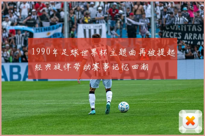1990年足球世界杯主题曲再被提起 经典旋律带动赛事记忆回潮