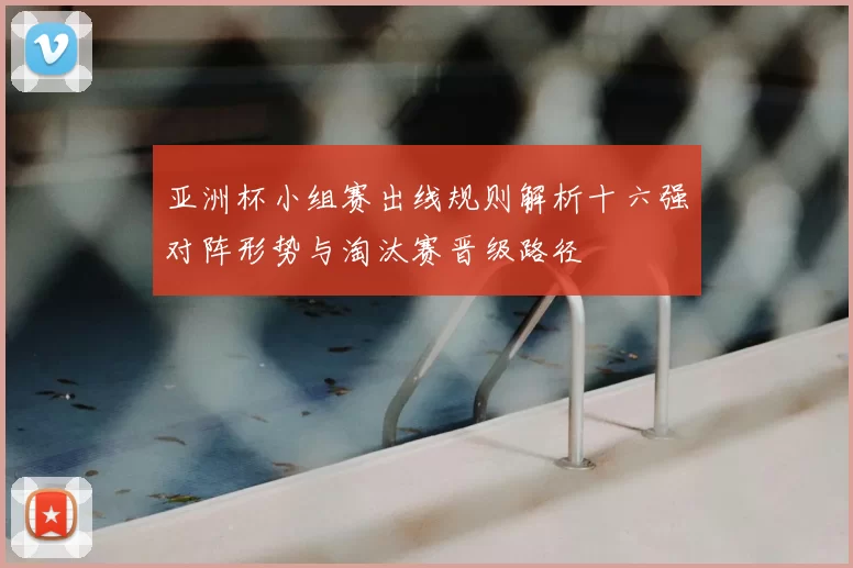 亚洲杯小组赛出线规则解析十六强对阵形势与淘汰赛晋级路径