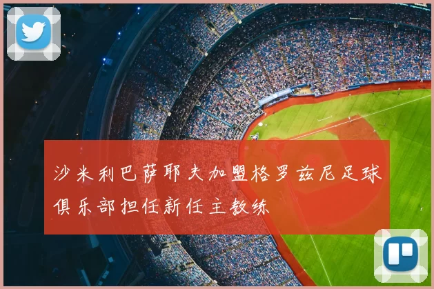 沙米利巴萨耶夫加盟格罗兹尼足球俱乐部担任新任主教练