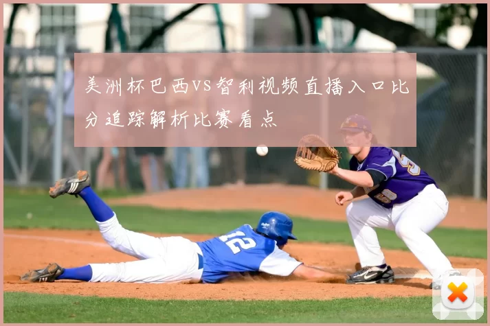 美洲杯巴西vs智利视频直播入口比分追踪解析比赛看点