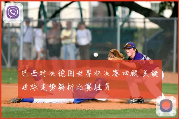 巴西对决德国世界杯决赛回顾 关键进球走势解析比赛胜负