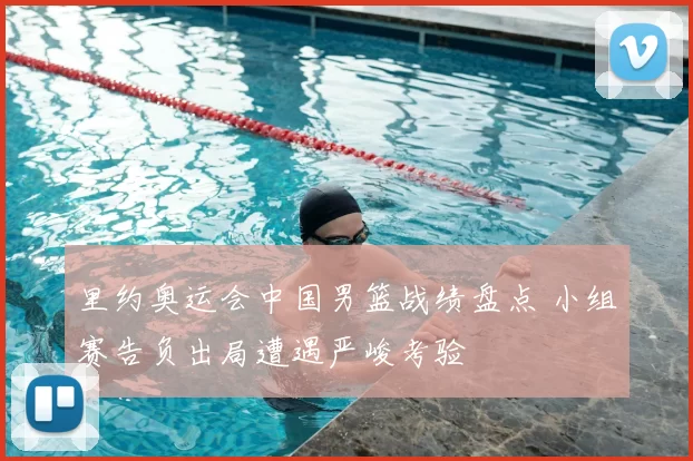 里约奥运会中国男篮战绩盘点 小组赛告负出局遭遇严峻考验