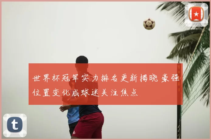 世界杯冠军实力排名更新揭晓 豪强位置变化成球迷关注焦点