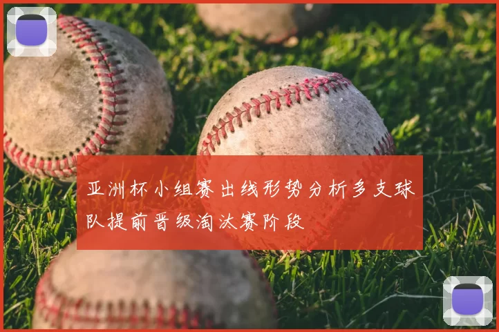 亚洲杯小组赛出线形势分析多支球队提前晋级淘汰赛阶段