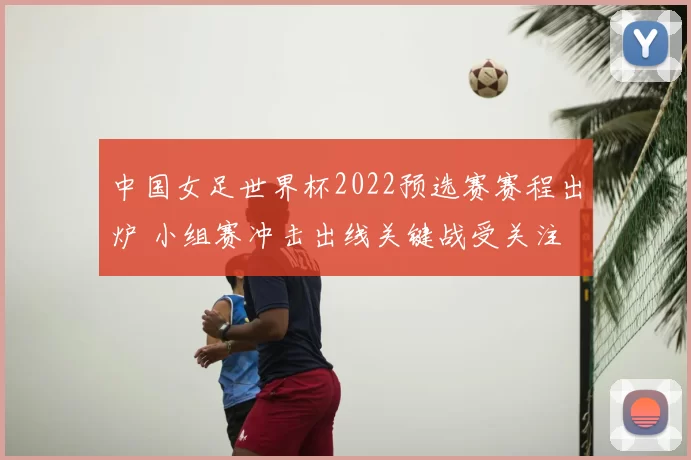 中国女足世界杯2022预选赛赛程出炉 小组赛冲击出线关键战受关注