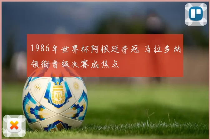 1986年世界杯阿根廷夺冠 马拉多纳领衔晋级决赛成焦点