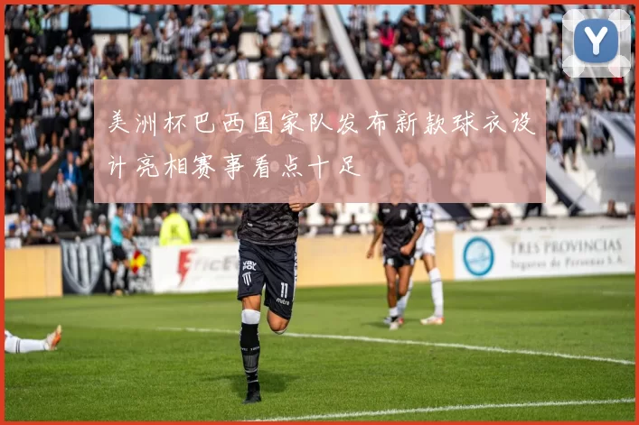 美洲杯巴西国家队发布新款球衣设计亮相赛事看点十足