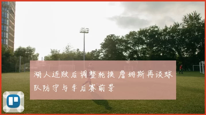 湖人连败后调整轮换 詹姆斯再谈球队防守与季后赛前景