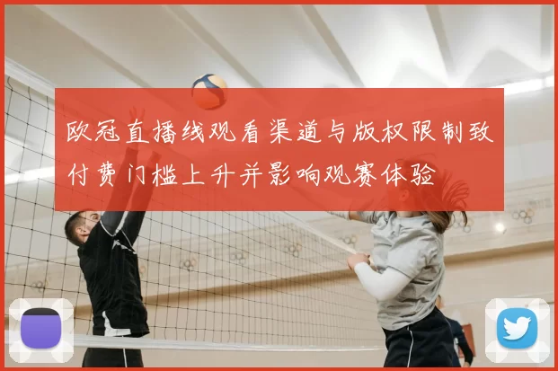 欧冠直播线观看渠道与版权限制致付费门槛上升并影响观赛体验
