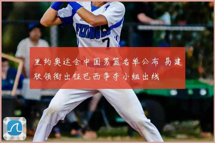 里约奥运会中国男篮名单公布 易建联领衔出征巴西争夺小组出线
