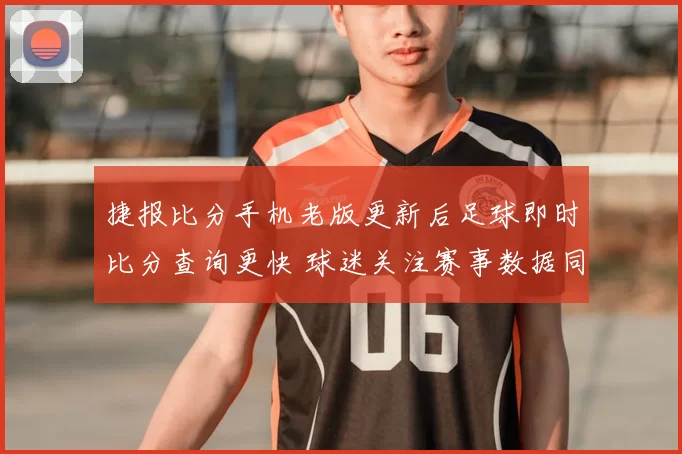 捷报比分手机老版更新后足球即时比分查询更快 球迷关注赛事数据同步体验