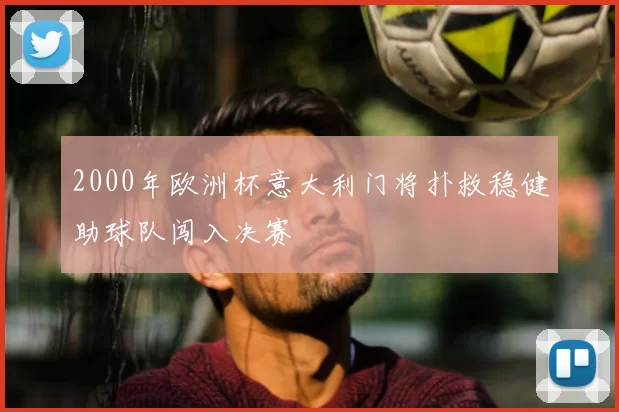 2000年欧洲杯意大利门将扑救稳健助球队闯入决赛
