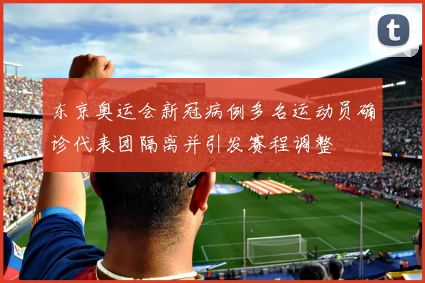 东京奥运会新冠病例多名运动员确诊代表团隔离并引发赛程调整