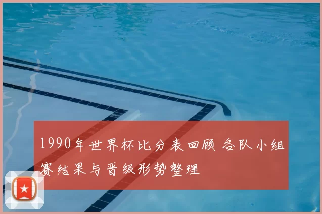 1990年世界杯比分表回顾 各队小组赛结果与晋级形势整理