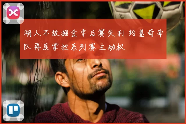 湖人不敌掘金季后赛失利 约基奇率队再度掌控系列赛主动权