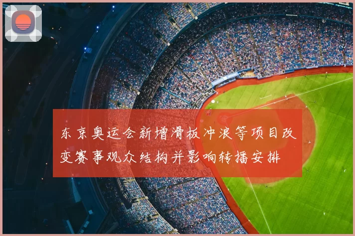 东京奥运会新增滑板冲浪等项目改变赛事观众结构并影响转播安排