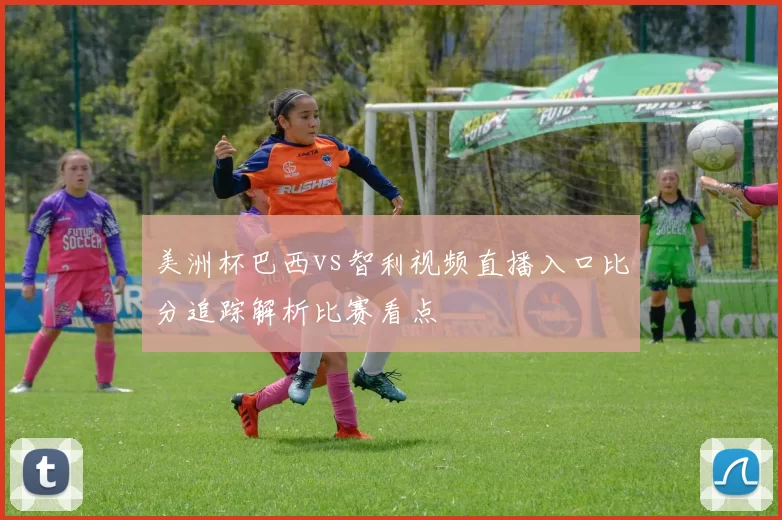 美洲杯巴西vs智利视频直播入口比分追踪解析比赛看点