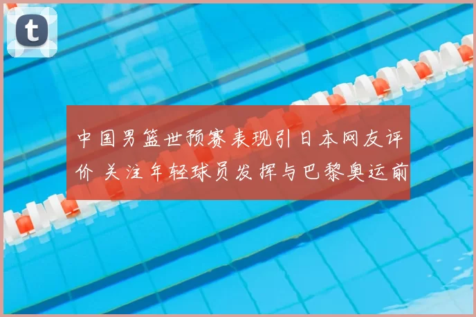 中国男篮世预赛表现引日本网友评价 关注年轻球员发挥与巴黎奥运前景