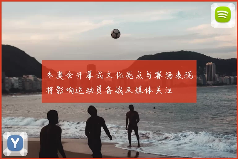 冬奥会开幕式文化亮点与赛场表现将影响运动员备战及媒体关注