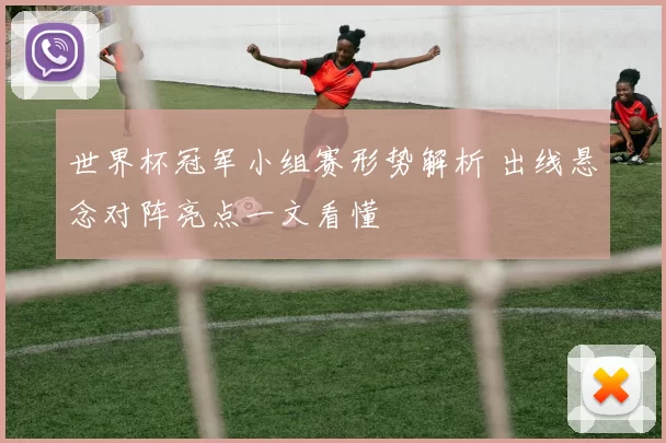 世界杯冠军小组赛形势解析 出线悬念对阵亮点一文看懂
