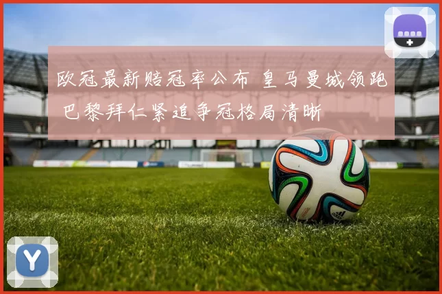 欧冠最新赔冠率公布 皇马曼城领跑 巴黎拜仁紧追争冠格局清晰