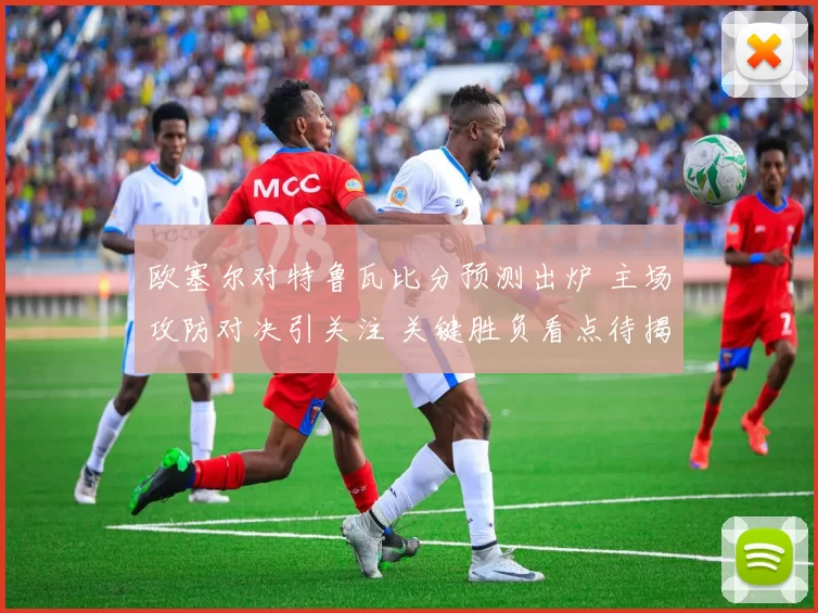 欧塞尔对特鲁瓦比分预测出炉 主场攻防对决引关注 关键胜负看点待揭晓