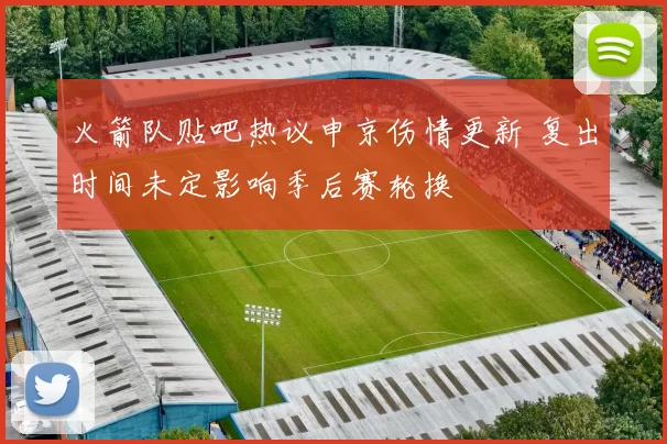 火箭队贴吧热议申京伤情更新 复出时间未定影响季后赛轮换