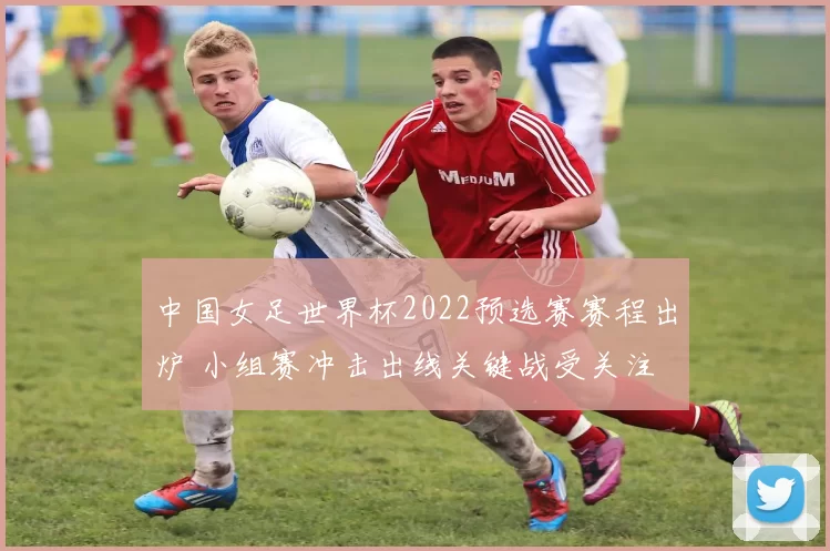 中国女足世界杯2022预选赛赛程出炉 小组赛冲击出线关键战受关注