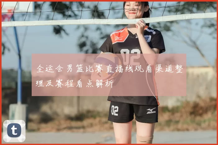 全运会男篮比赛直播线观看渠道整理及赛程看点解析
