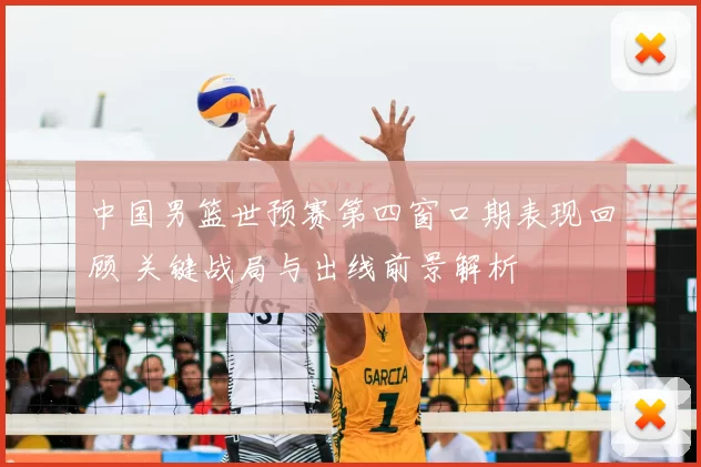 中国男篮世预赛第四窗口期表现回顾 关键战局与出线前景解析