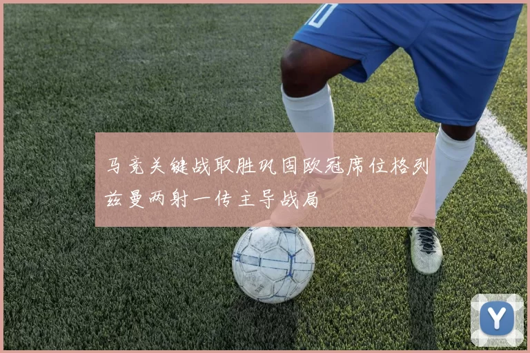 马竞关键战取胜巩固欧冠席位格列兹曼两射一传主导战局
